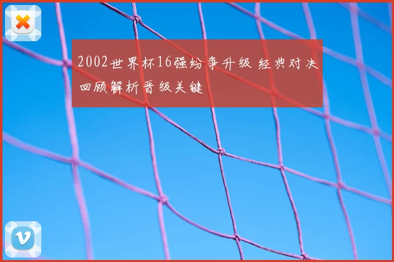 2002世界杯16强纷争升级 经典对决回顾解析晋级关键