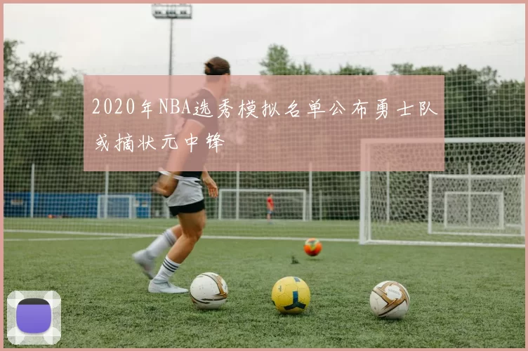 2020年NBA选秀模拟名单公布勇士队或摘状元中锋