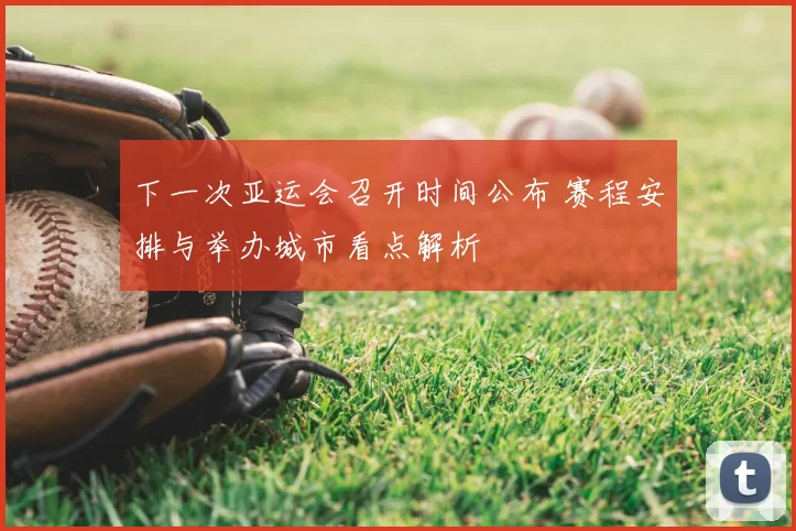下一次亚运会召开时间公布 赛程安排与举办城市看点解析