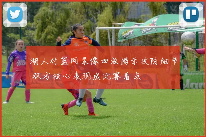 湖人对篮网录像回放揭示攻防细节 双方核心表现成比赛看点
