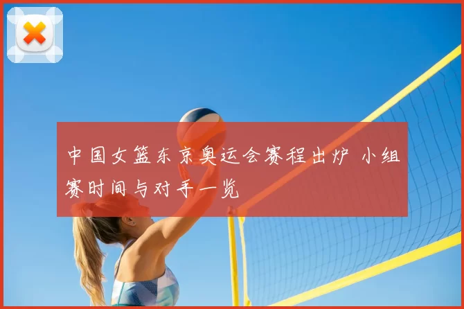 中国女篮东京奥运会赛程出炉 小组赛时间与对手一览