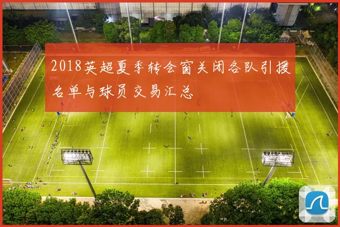 2018英超夏季转会窗关闭各队引援名单与球员交易汇总