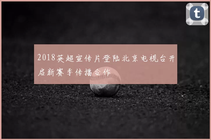 2018英超宣传片登陆北京电视台开启新赛季传播合作
