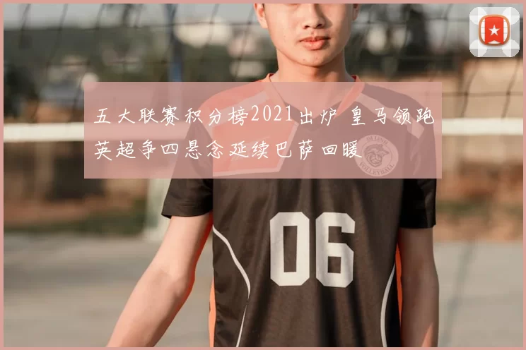 五大联赛积分榜2021出炉 皇马领跑英超争四悬念延续巴萨回暖