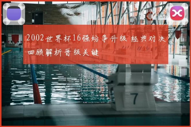 2002世界杯16强纷争升级 经典对决回顾解析晋级关键