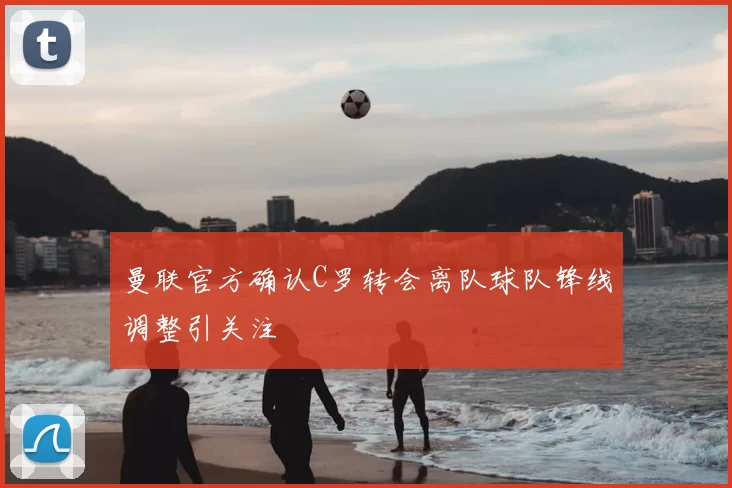 曼联官方确认C罗转会离队球队锋线调整引关注