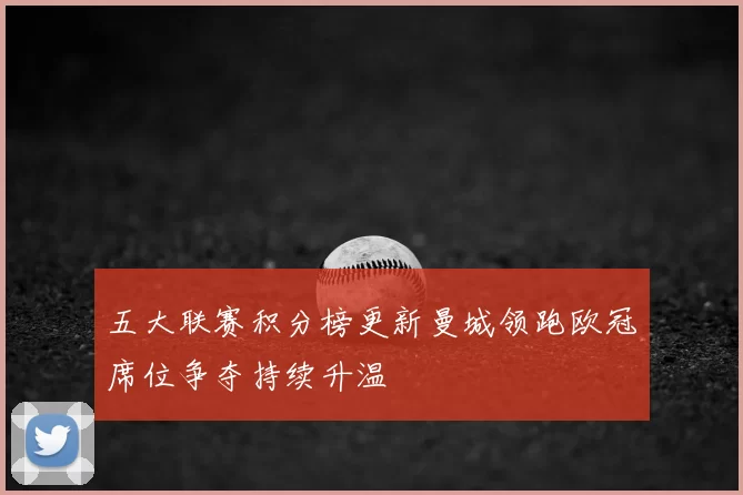 五大联赛积分榜更新曼城领跑欧冠席位争夺持续升温