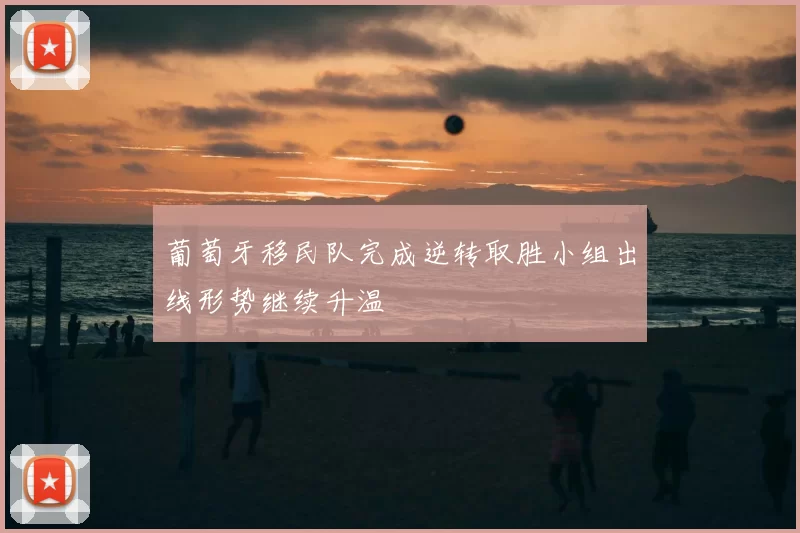 葡萄牙移民队完成逆转取胜小组出线形势继续升温