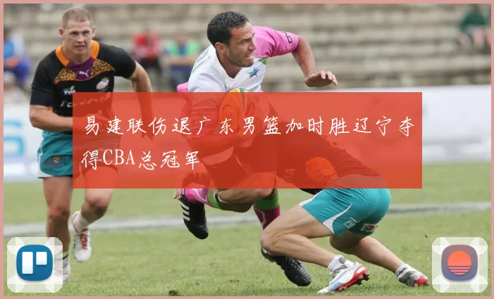 易建联伤退广东男篮加时胜辽宁夺得CBA总冠军