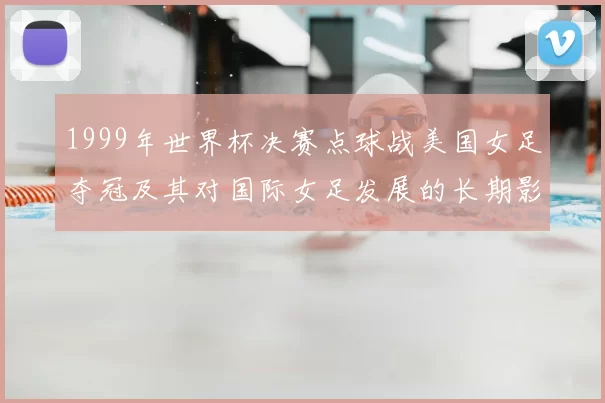 1999年世界杯决赛点球战美国女足夺冠及其对国际女足发展的长期影响
