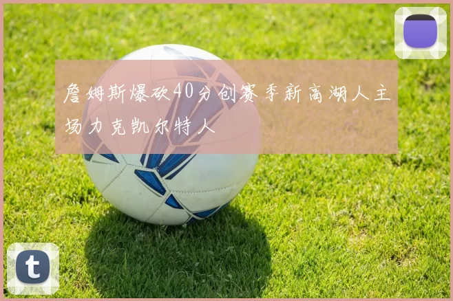 詹姆斯爆砍40分创赛季新高湖人主场力克凯尔特人