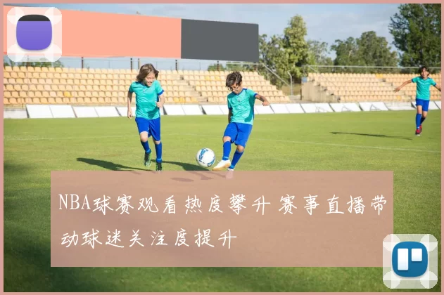 NBA球赛观看热度攀升 赛事直播带动球迷关注度提升