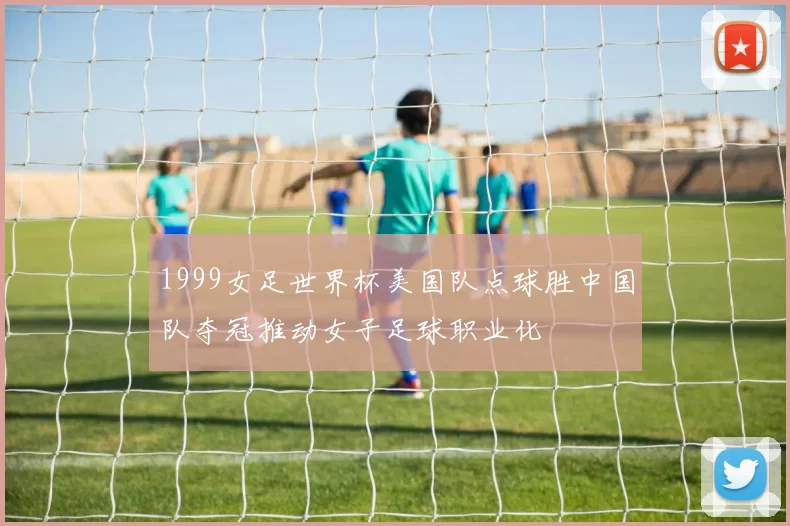 1999女足世界杯美国队点球胜中国队夺冠推动女子足球职业化