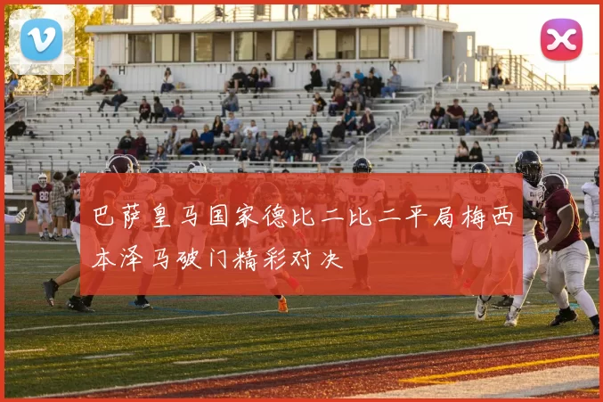 巴萨皇马国家德比二比二平局梅西本泽马破门精彩对决