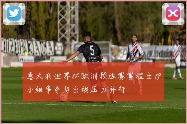 意大利世界杯欧洲预选赛赛程出炉小组争夺与出线压力并行