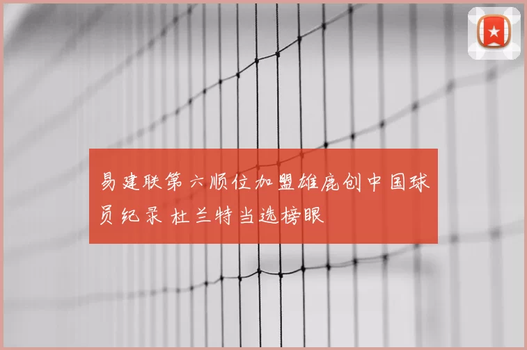 易建联第六顺位加盟雄鹿创中国球员纪录 杜兰特当选榜眼