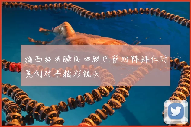 梅西经典瞬间回顾巴萨对阵拜仁时晃倒对手精彩镜头