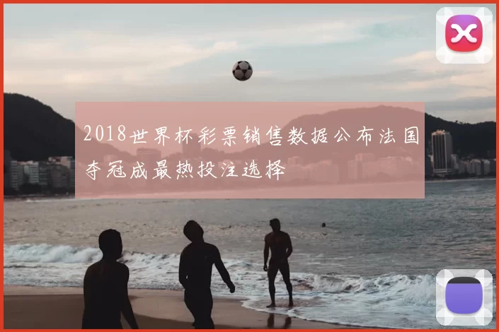 2018世界杯彩票销售数据公布法国夺冠成最热投注选择