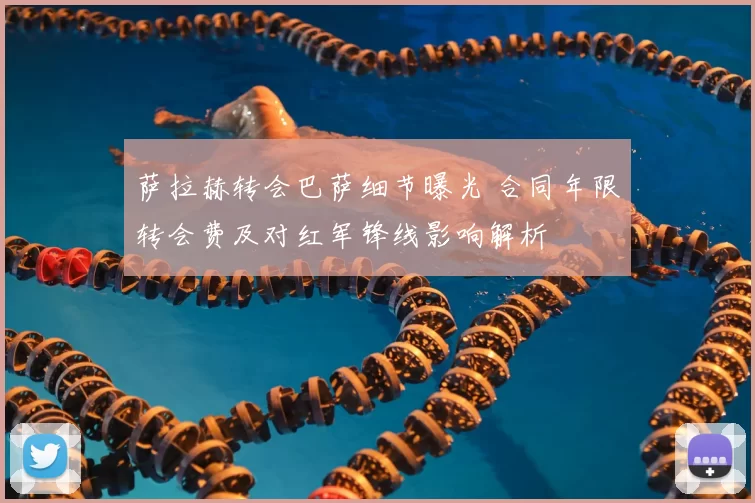 萨拉赫转会巴萨细节曝光 合同年限转会费及对红军锋线影响解析