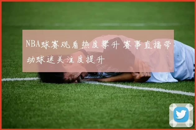 NBA球赛观看热度攀升 赛事直播带动球迷关注度提升