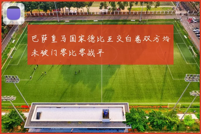 巴萨皇马国家德比互交白卷双方均未破门零比零战平