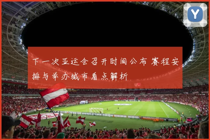 下一次亚运会召开时间公布 赛程安排与举办城市看点解析