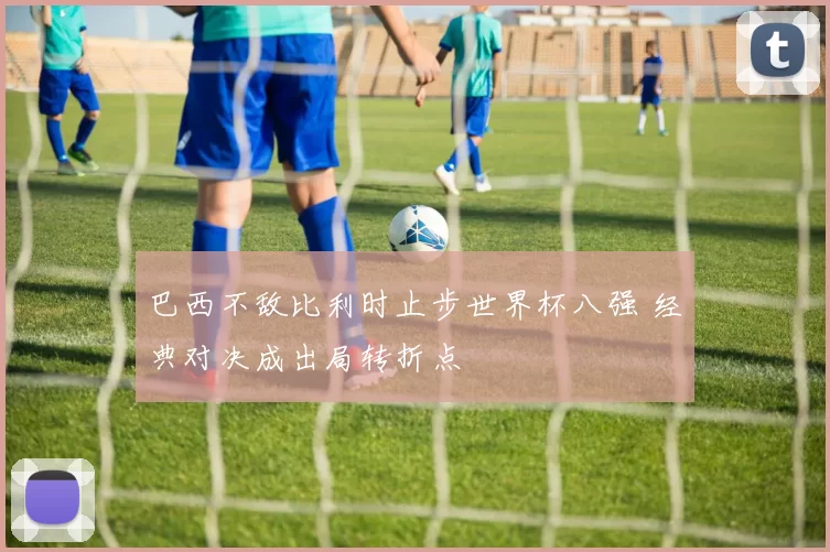 巴西不敌比利时止步世界杯八强 经典对决成出局转折点