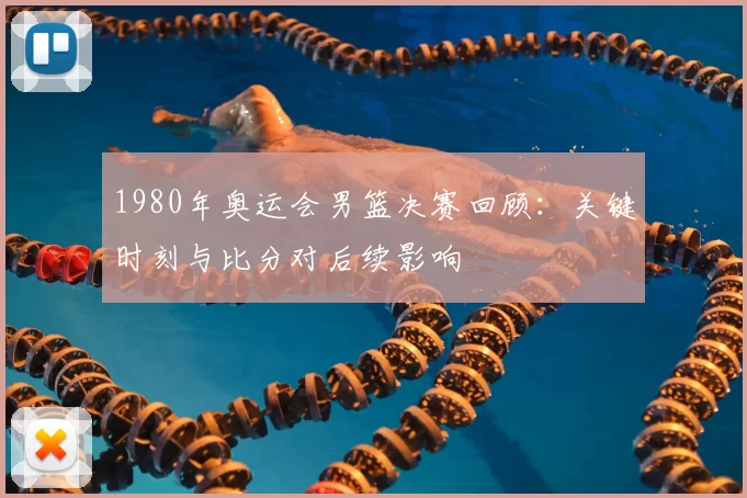 1980年奥运会男篮决赛回顾：关键时刻与比分对后续影响