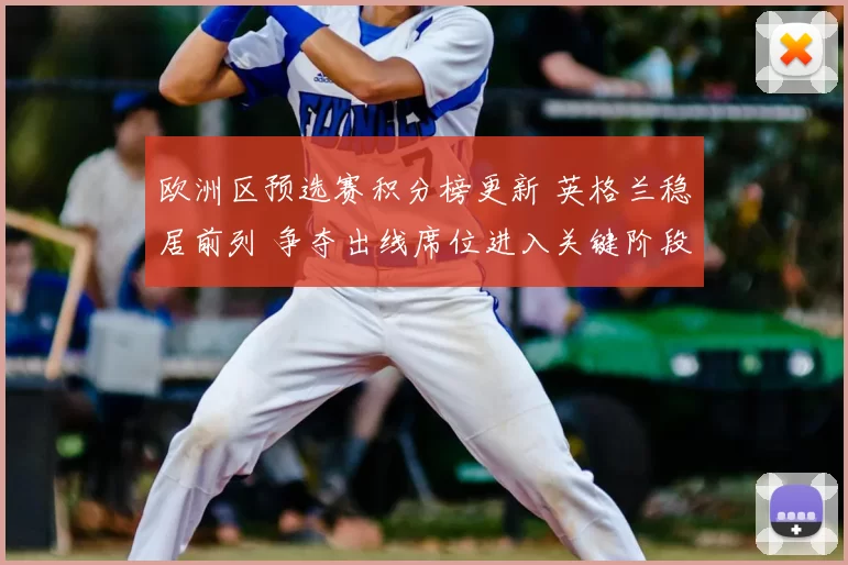 欧洲区预选赛积分榜更新 英格兰稳居前列 争夺出线席位进入关键阶段