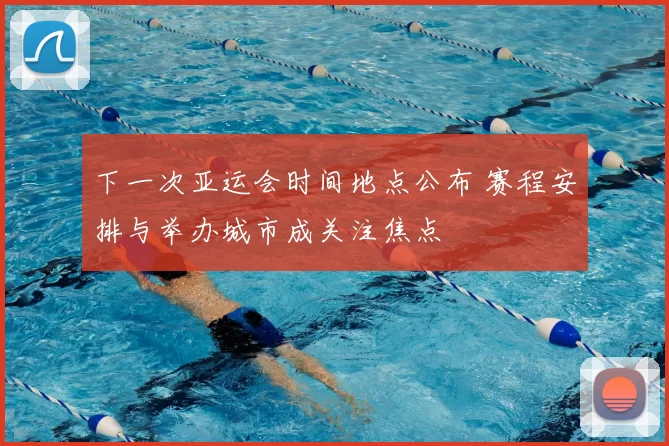 下一次亚运会时间地点公布 赛程安排与举办城市成关注焦点