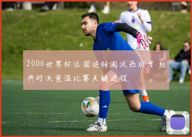 2006世界杯法国逆转淘汰西班牙 经典对决重温比赛关键进程
