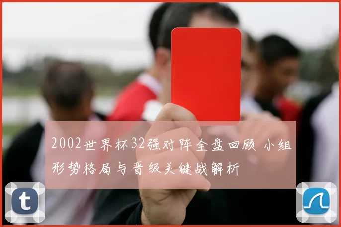 2002世界杯32强对阵全盘回顾 小组形势格局与晋级关键战解析