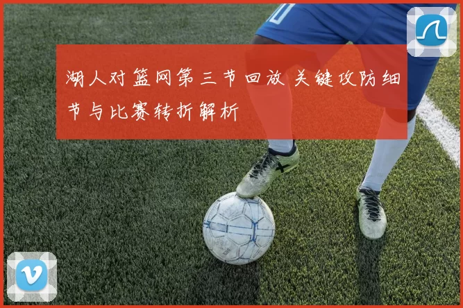 湖人对篮网第三节回放 关键攻防细节与比赛转折解析