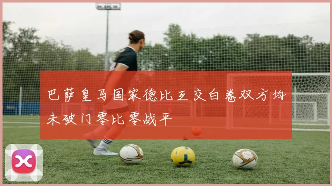 巴萨皇马国家德比互交白卷双方均未破门零比零战平