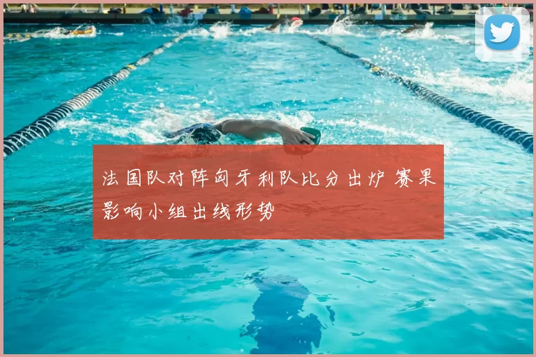 法国队对阵匈牙利队比分出炉 赛果影响小组出线形势