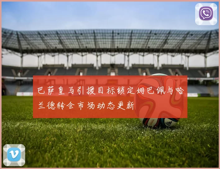 巴萨皇马引援目标锁定姆巴佩与哈兰德转会市场动态更新