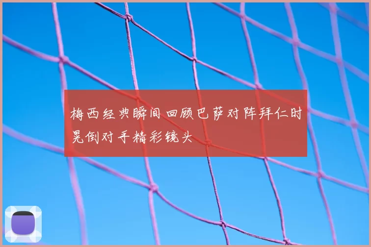 梅西经典瞬间回顾巴萨对阵拜仁时晃倒对手精彩镜头