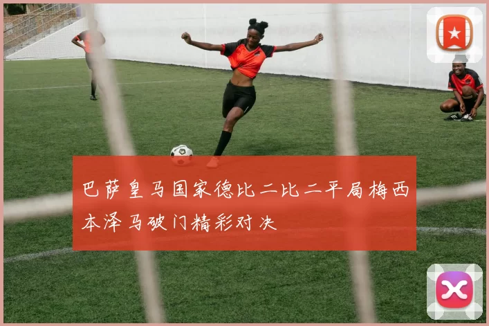 巴萨皇马国家德比二比二平局梅西本泽马破门精彩对决