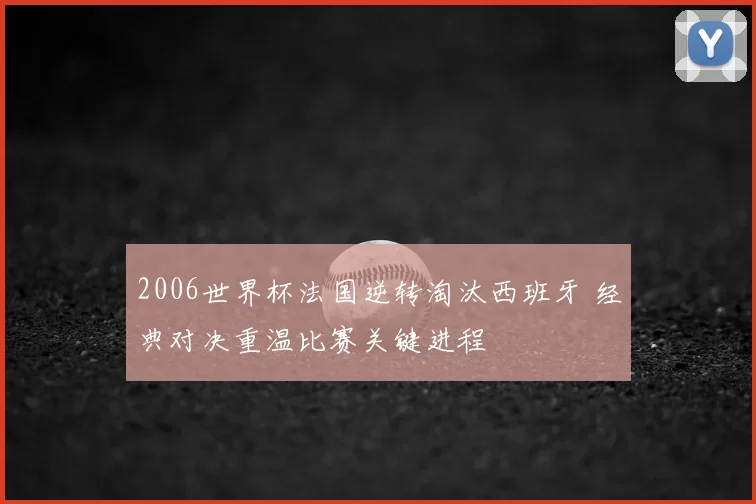 2006世界杯法国逆转淘汰西班牙 经典对决重温比赛关键进程