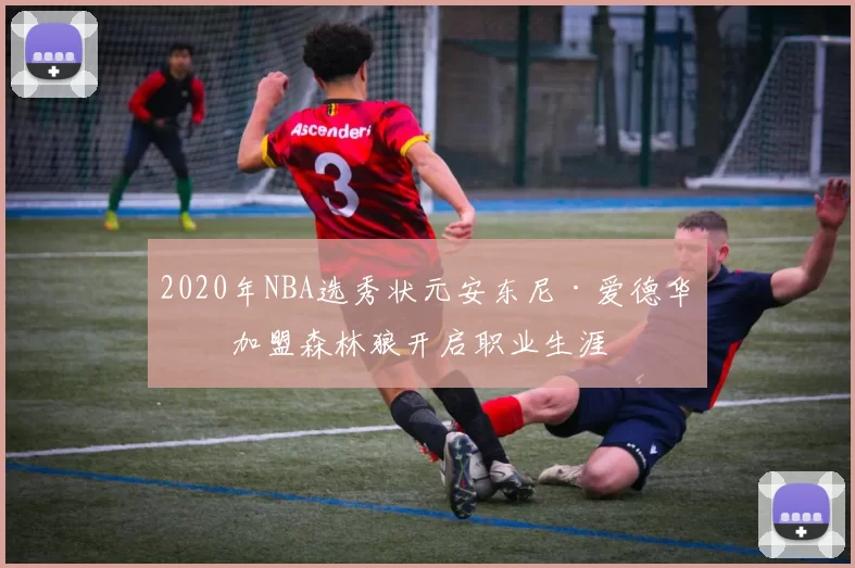 2020年NBA选秀状元安东尼·爱德华兹加盟森林狼开启职业生涯