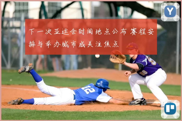 下一次亚运会时间地点公布 赛程安排与举办城市成关注焦点