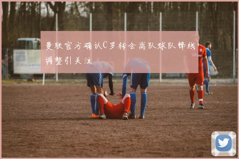 曼联官方确认C罗转会离队球队锋线调整引关注