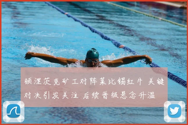 顿涅茨克矿工对阵莱比锡红牛 关键对决引发关注 后续晋级悬念升温