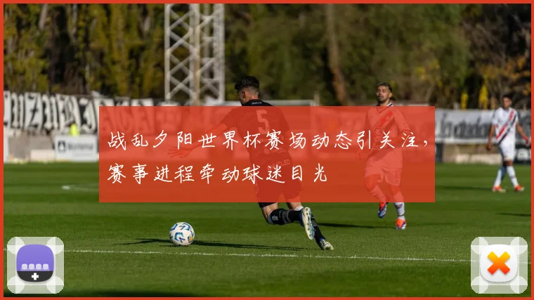 战乱夕阳世界杯赛场动态引关注,赛事进程牵动球迷目光