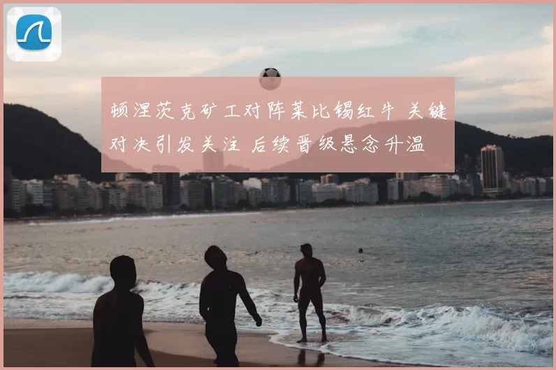 顿涅茨克矿工对阵莱比锡红牛 关键对决引发关注 后续晋级悬念升温