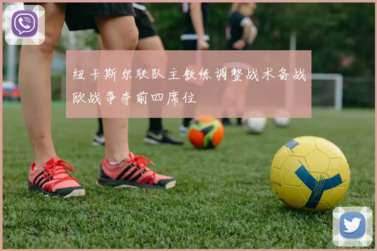 纽卡斯尔联队主教练调整战术备战欧战争夺前四席位
