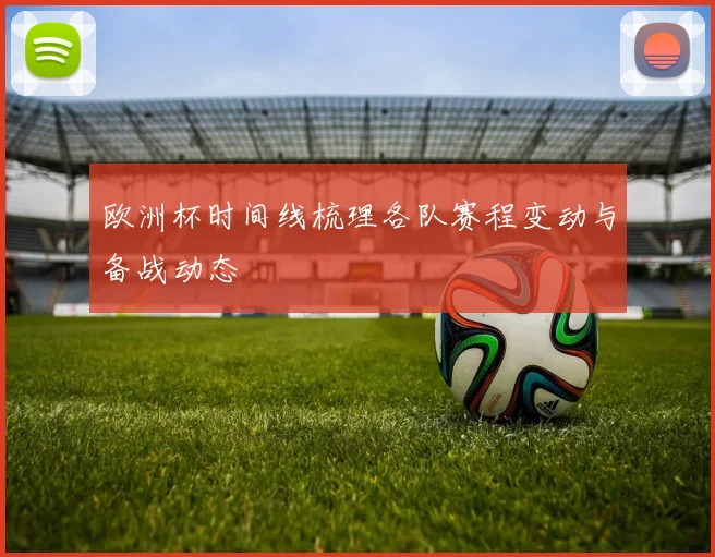 欧洲杯时间线梳理各队赛程变动与备战动态