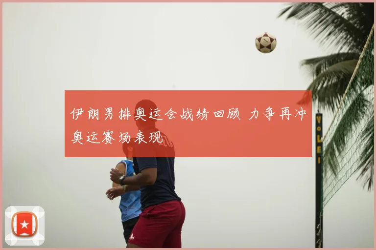 伊朗男排奥运会战绩回顾 力争再冲奥运赛场表现