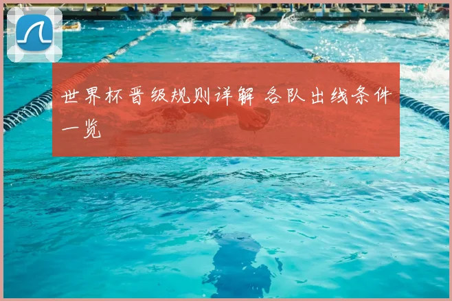 世界杯晋级规则详解 各队出线条件一览