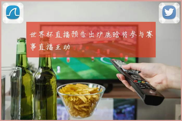 世界杯直播预告出炉鹿晗将参与赛事直播互动